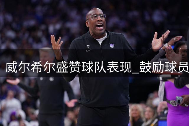 威尔希尔盛赞球队表现 鼓励球员重振旗鼓