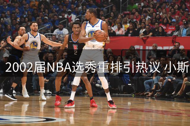 2002届NBA选秀重排引热议 小斯登顶姚明次席